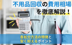 不用品回収の費用相場を徹底解説！各処分方法の特徴と安く抑えるポイント